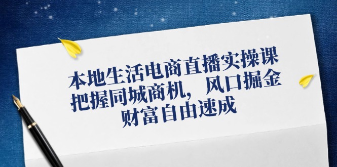 （12214期）本地生活电商直播实操课，把握同城商机，风口掘金，财富自由速成-一起网创