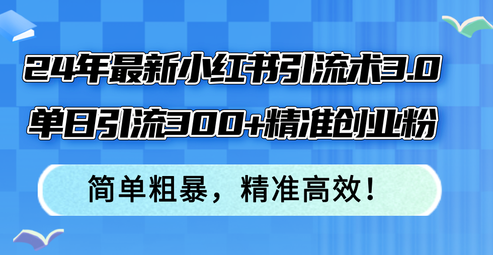 （12215期）24年最新小红书引流术3.0，单日引流300+精准创业粉，简单粗暴，精准高效！-一起网创