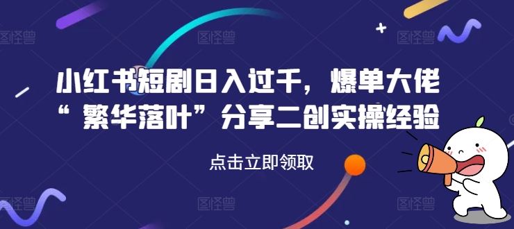 小红书短剧日入过千，爆单大佬“繁华落叶”分享二创实操经验-一起网创