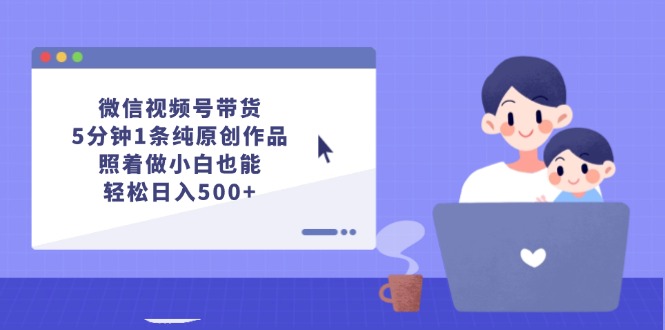 （12218期）微信视频号带货，5分钟1条纯原创作品，照着做小白也能轻松日入500+-一起网创