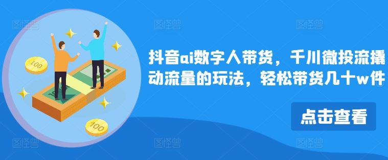 抖音ai数字人带货，千川微投流撬动流量的玩法，轻松带货几十w件-一起网创