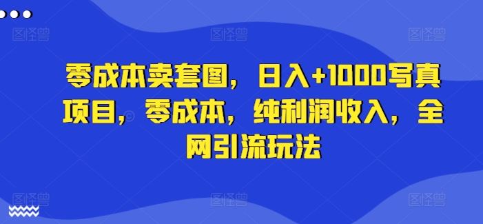 零成本卖套图，日入+1000写真项目，零成本，纯利润收入，全网引流玩法-一起网创