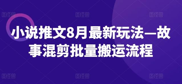 小说推文8月最新玩法—故事混剪批量搬运流程-一起网创