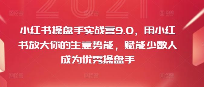 小红书操盘手实战营9.0，用小红书放大你的生意势能，赋能少数人成为优秀操盘手-一起网创