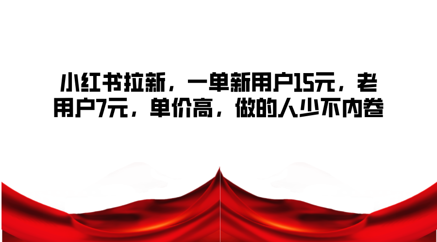 小红书拉新，一单新用户15元，老用户7元，单价高，做的人少不内卷-一起网创