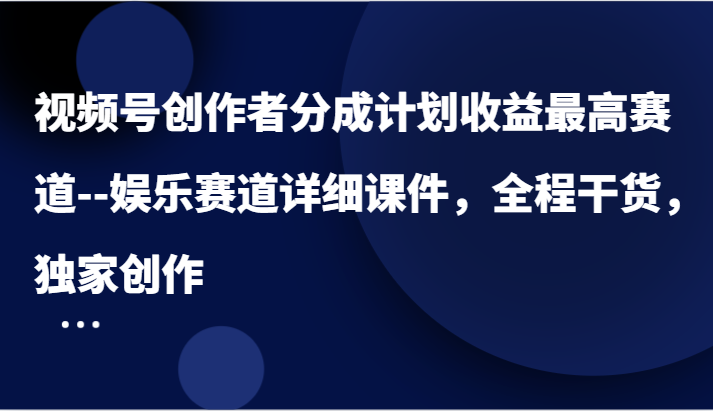 视频号创作者分成计划收益最高赛道–娱乐赛道详细课件，全程干货，独家创作-一起网创