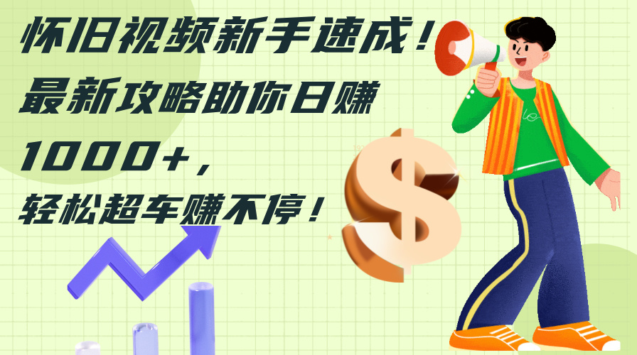（12250期）怀旧视频新手速成！最新攻略助你日赚1000+，轻松超车赚不停-一起网创