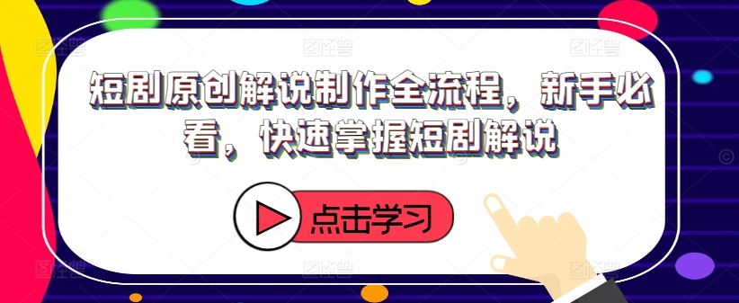 短剧原创解说制作全流程，新手必看，快速掌握短剧解说-一起网创