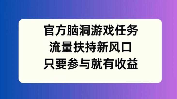 官方脑洞游戏任务，流量扶持新风口，只要参与就有收益【揭秘】-一起网创