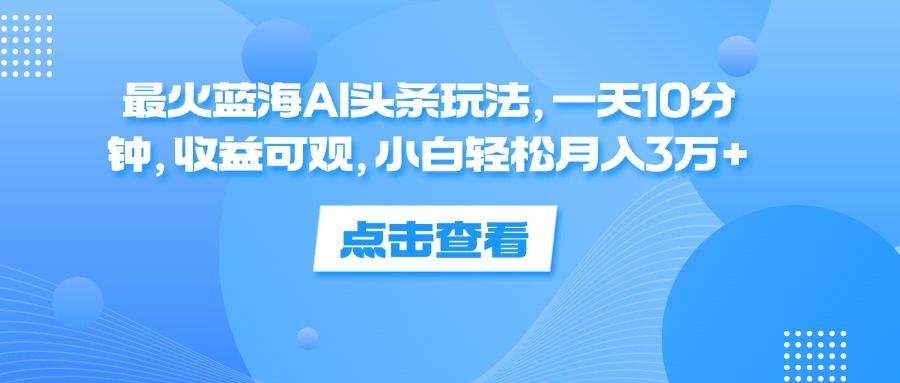 （12257期）最火蓝海AI头条玩法，一天10分钟，收益可观，小白轻松月入3万+-一起网创