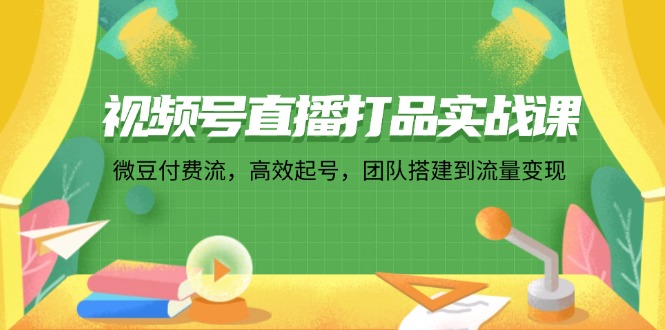 （12262期）视频号直播打品实战课：微 豆 付 费 流，高效起号，团队搭建到流量变现-一起网创