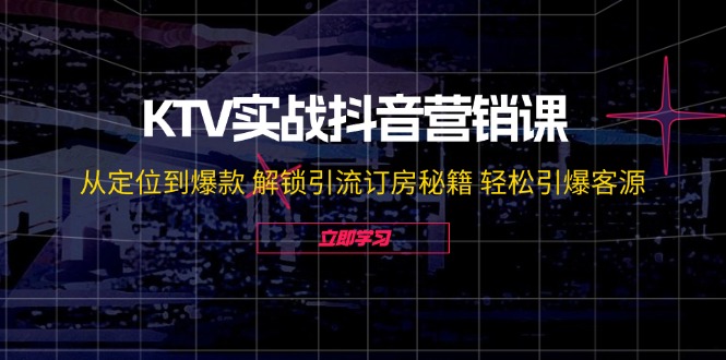 （12261期）KTV实战抖音营销课：从定位到爆款 解锁引流订房秘籍 轻松引爆客源-无水印-一起网创