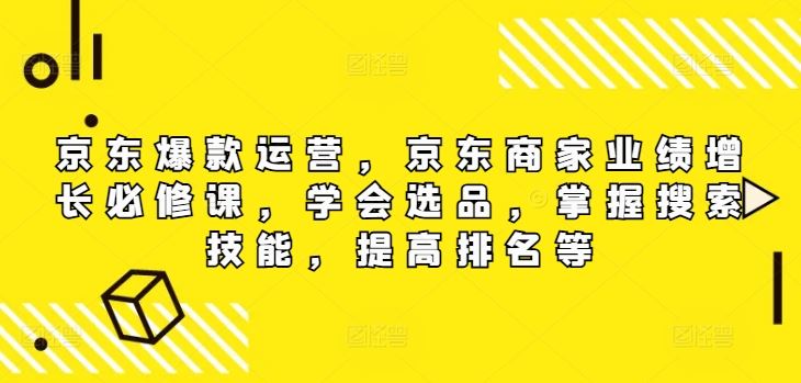京东爆款运营，京东商家业绩增长必修课（无水印版），学会选品，掌握搜索技能，提高排名等-一起网创