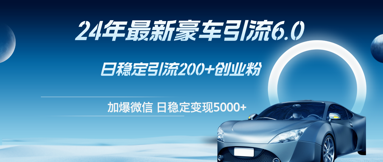 （12268期）24年最新豪车引流6.0，日引500+创业粉，日稳定变现5000+-一起网创