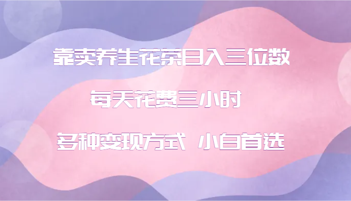 靠卖养生花茶日入三位数，每天花费三小时 多种变现方式 小白首选-一起网创