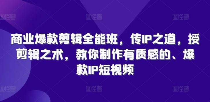 商业爆款剪辑全能班，传IP之道，授剪辑之术，教你制作有质感的、爆款IP短视频-一起网创