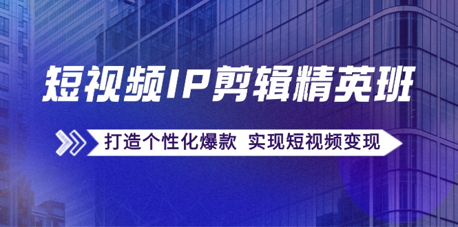 短视频IP剪辑精英班：复刻爆款秘籍，打造个性化爆款 实现短视频变现-一起网创