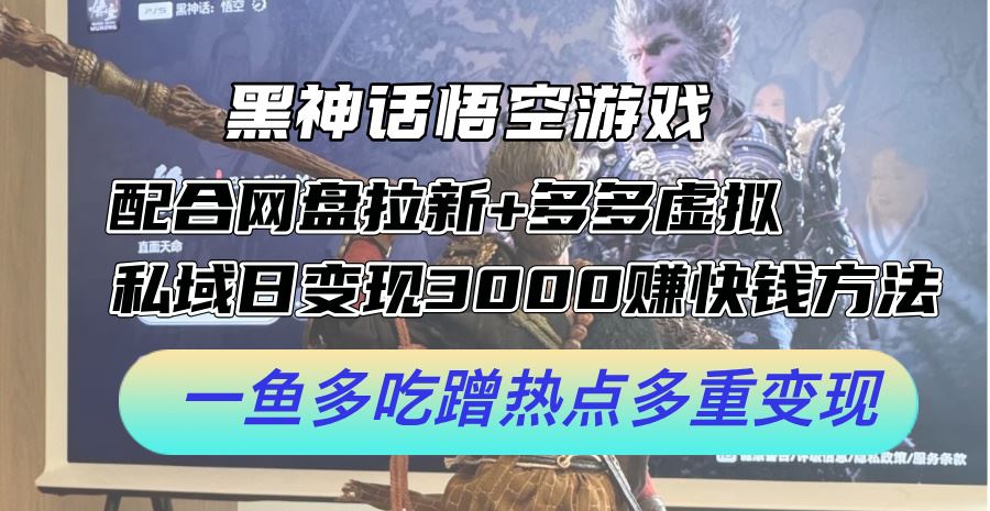 黑神话悟空游戏配合网盘拉新+多多虚拟+私域日变现3k+赚快钱方法，一鱼多吃蹭热点多重变现【揭秘】-一起网创