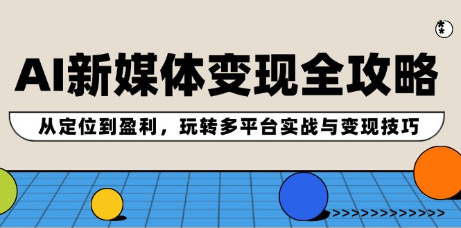 AI新媒体变现全攻略：从定位到盈利，玩转多平台实战与变现技巧-一起网创