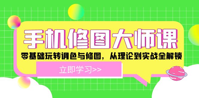 （12288期）手机 修图大师课：零基础玩转调色与修图，从理论到实战全解锁-一起网创