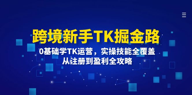 （12287期）跨境新手TK掘金路：0基础学TK运营，实操技能全覆盖，从注册到盈利全攻略-一起网创
