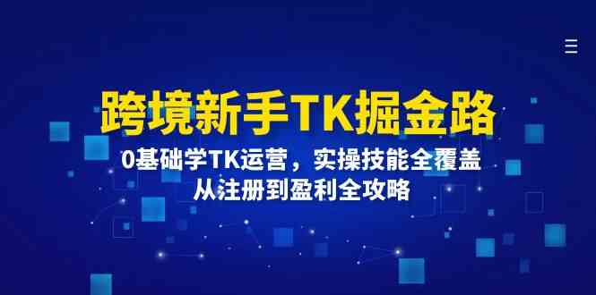 跨境新手TK掘金路：0基础学TK运营，实操技能全覆盖，从注册到盈利全攻略-一起网创