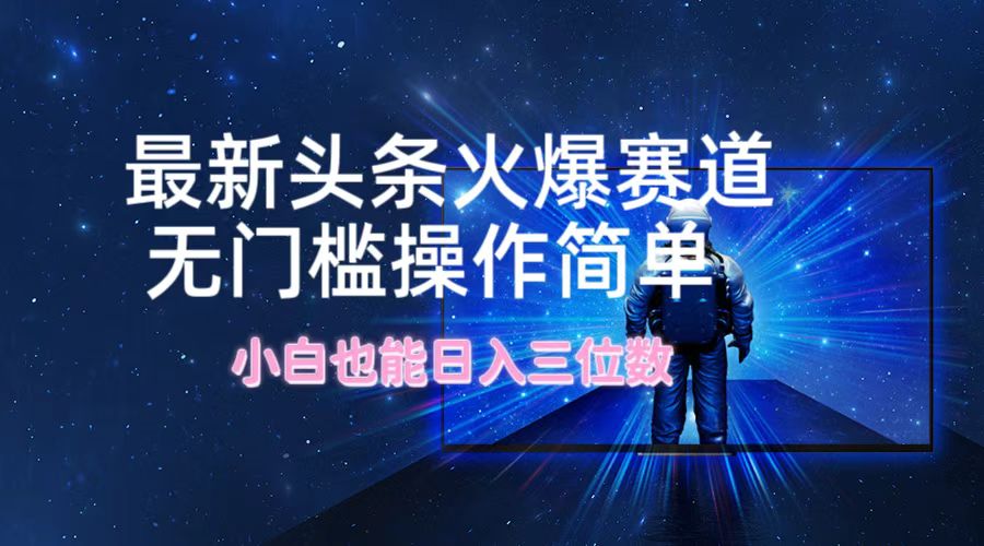 （12300期）最新头条火爆赛道，无门槛操作简单，小白也能日入三位数-一起网创
