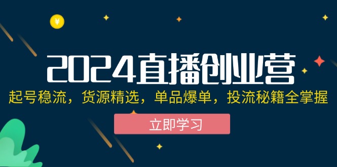 （12308期）2024直播创业营：起号稳流，货源精选，单品爆单，投流秘籍全掌握-一起网创