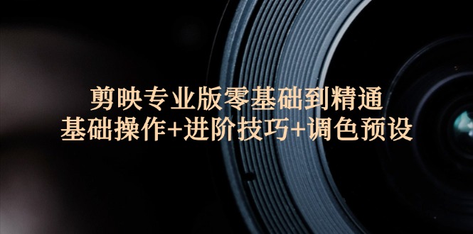 （12310期）剪映专业版零基础到精通：基础操作+进阶技巧+调色预设"-一起网创