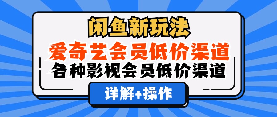 （12320期）闲鱼新玩法，爱奇艺会员低价渠道，各种影视会员低价渠道详解-一起网创