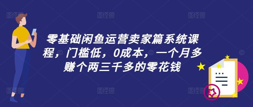 零基础闲鱼运营卖家篇系统课程，门槛低，0成本，一个月多赚个两三千多的零花钱-一起网创
