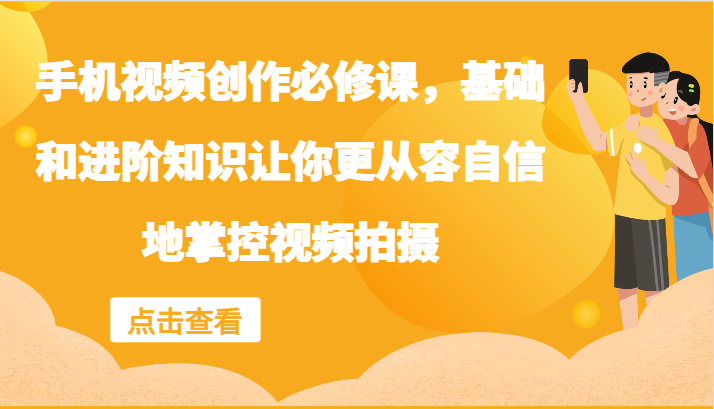 手机视频创作必修课，基础和进阶知识让你更从容自信地掌控视频拍摄-一起网创