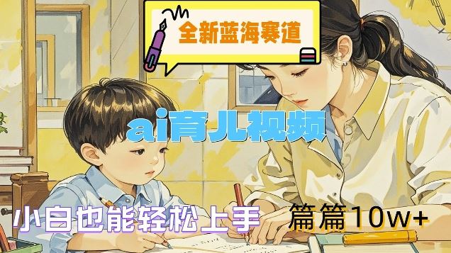 全新蓝海赛道-ai育儿视频，小白也能轻松上手，篇篇10w+【揭秘】-一起网创