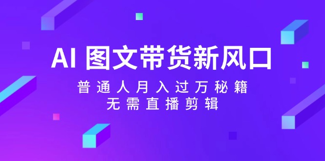 （12348期）AI 图文带货新风口：普通人月入过万秘籍，无需直播剪辑-一起网创