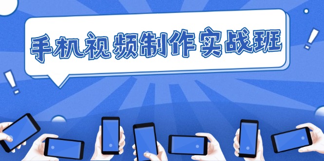 （12352期）手机 视频制作实战班：从理论到实践，快速掌握拍摄与剪辑精髓-一起网创