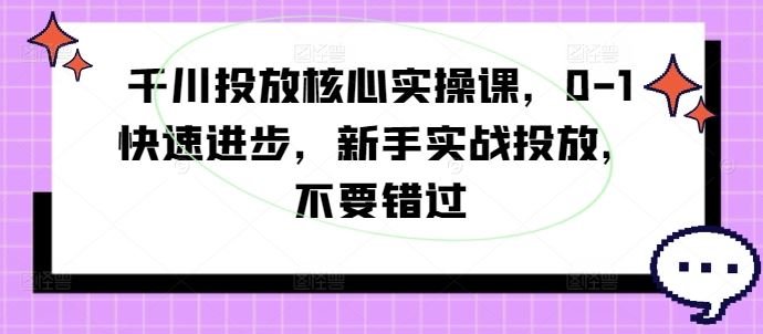 千川投放核心实操课，0-1快速进步，新手实战投放，不要错过-一起网创