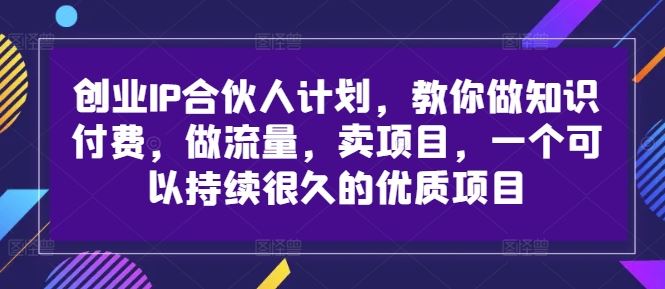 创业IP合伙人计划，教你做知识付费，做流量，卖项目，一个可以持续很久的优质项目-一起网创