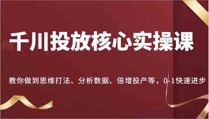 千川投放核心实操课，教你做到思维打法、分析数据、倍增投产等，0-1快速进步-一起网创
