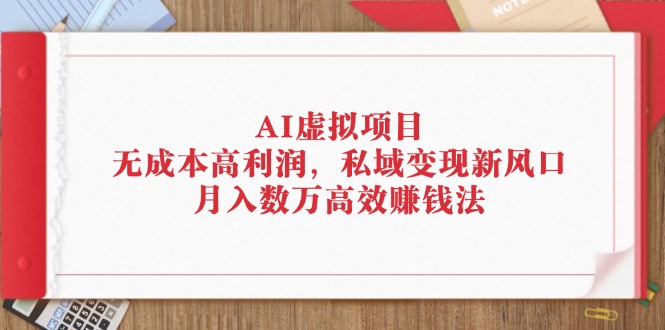 （12355期）AI虚拟项目：无成本高利润，私域变现新风口，月入数万高效赚钱法-一起网创