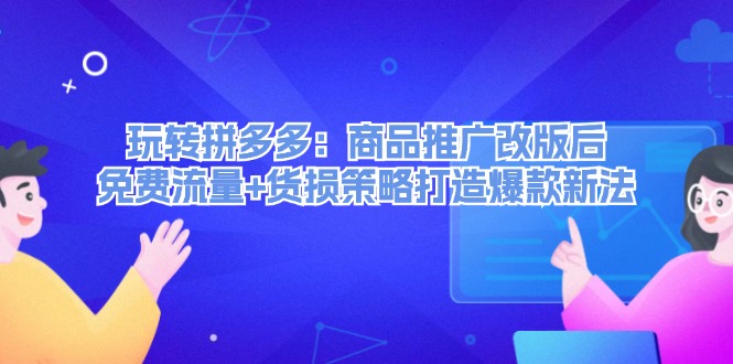 （12363期）玩转拼多多：商品推广改版后，免费流量+货损策略打造爆款新法（无水印）-一起网创