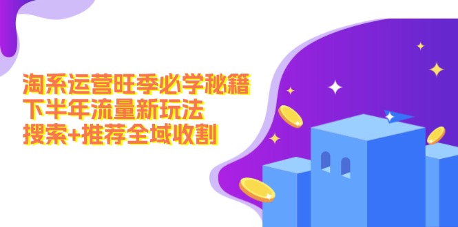 （12364期）淘系运营旺季必学秘籍：下半年流量新玩法：搜索+推荐全域收割（无水印）-一起网创