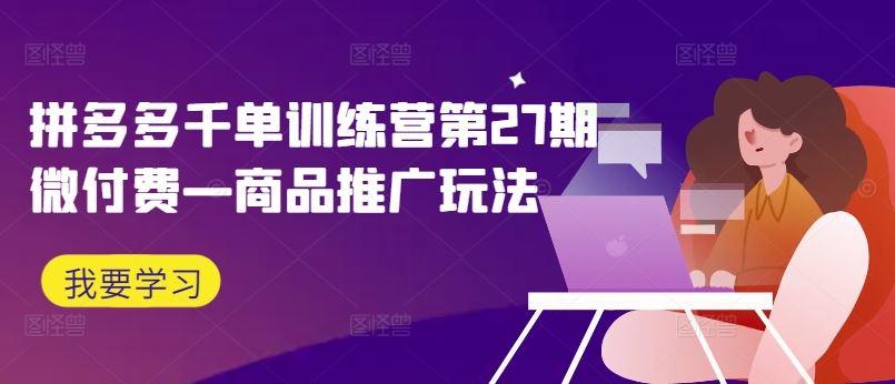 拼多多千单训练营第27期微付费—商品推广玩法-一起网创