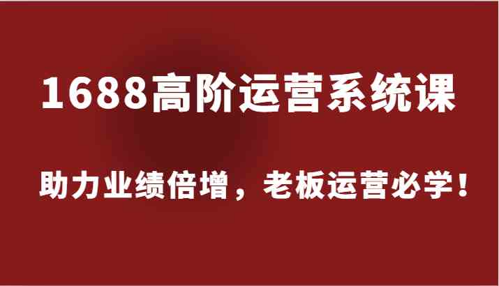 1688高阶运营系统课，助力业绩倍增，老板运营必学！-一起网创