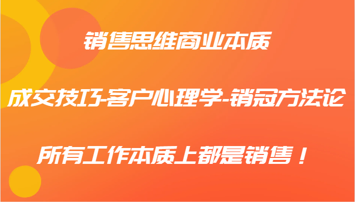 销售思维商业本质-成交技巧-客户心理学-销冠方法论，所有工作本质上都是销售！-一起网创