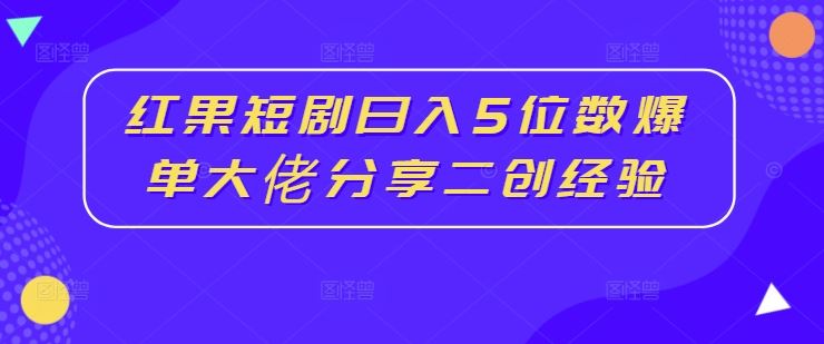 红果短剧日入5位数爆单大佬分享二创经验-一起网创