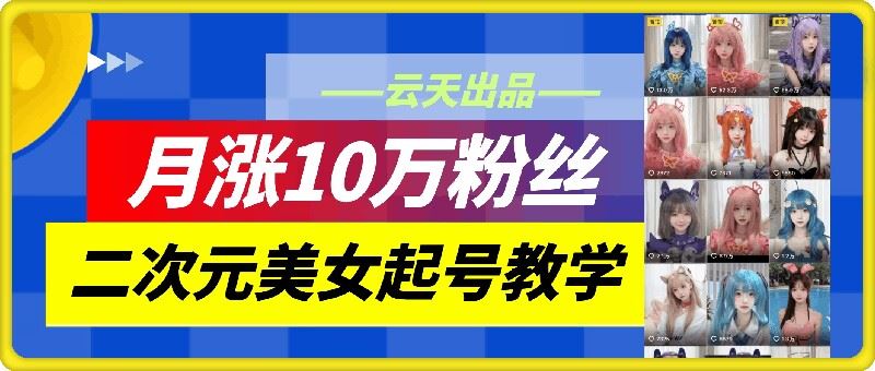 云天二次元美女起号教学，月涨10万粉丝，不判搬运-一起网创