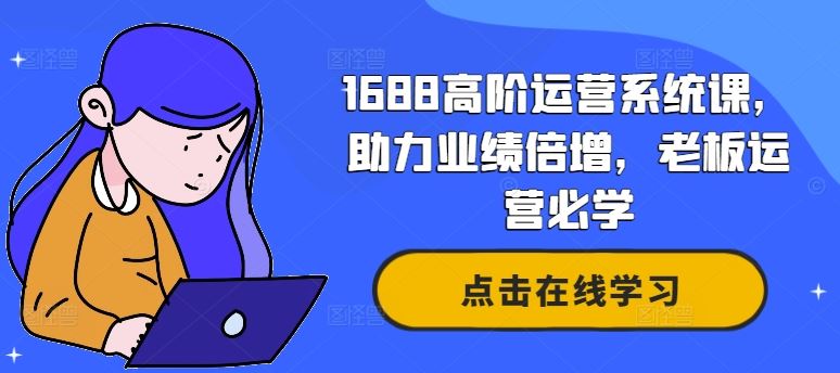 1688高阶运营系统课，助力业绩倍增，老板运营必学-一起网创