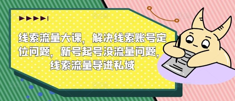 线索流量大课，解决线索账号定位问题，新号起号没流量问题，线索流量导进私域-一起网创