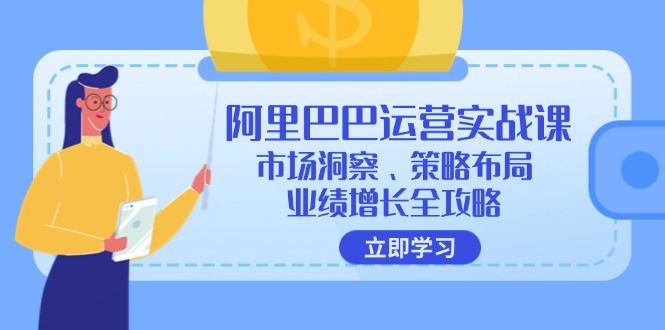 （12385期）阿里巴巴运营实战课：市场洞察、策略布局、业绩增长全攻略-一起网创