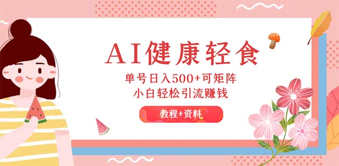 （12388期）AI健康轻食，单号日入500+可矩阵，小白轻松引流赚钱（教程+食谱）-一起网创